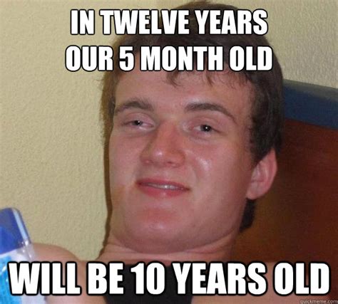 In Twelve Years Our 5 Month Old Will Be 10 Years Old 10 Guy Quickmeme