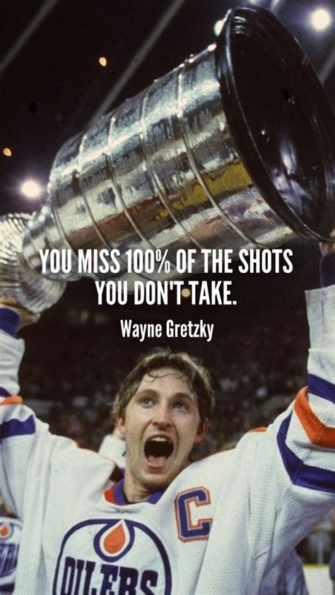I actually believe it was walter gretzky, to wayne. You miss 100% of the shots you don't take. ~Wayne Gretzky ...
