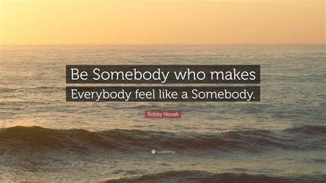 Robby Novak Quote Be Somebody Who Makes Everybody Feel Like A Somebody