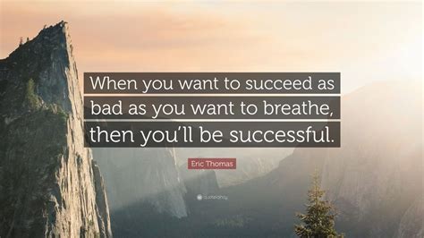 I don't think about every breath i take, so this quote also implies that the steps you take towards success are somewhat natural. Eric Thomas Quote: "When you want to succeed as bad as you want to breathe, then you'll be ...
