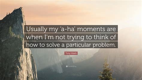 Tony Hsieh Quote Usually My ‘a Ha Moments Are When Im Not Trying To
