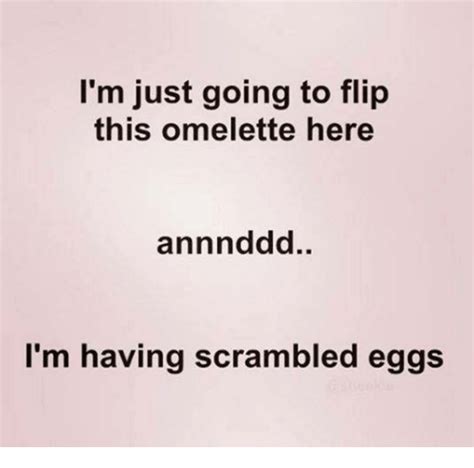 i m just going to flip this omelette here annnddd i m having scrambled eggs girl meme on me me