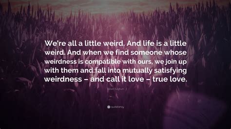 Robert Fulghum Quote Were All A Little Weird And Life Is A Little