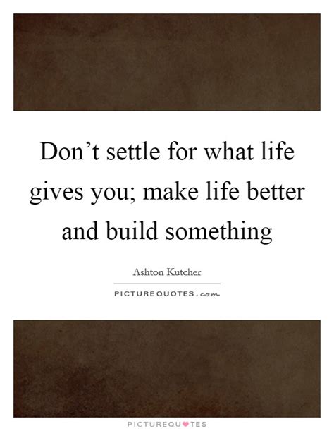 Dont Settle For What Life Gives You Make Life Better And Build