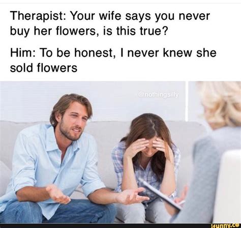 therapist your wife says you never buy her flowers is this true him to be honest i never