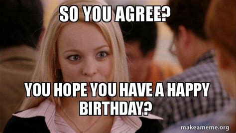 So You Agree You Hope You Have A Happy Birthday Mean Girls Meme Make A Meme