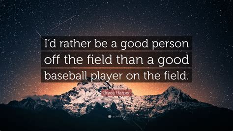 I'm not trying to fit in with nobody. Bryce Harper Quote: "I'd rather be a good person off the field than a good baseball player on ...