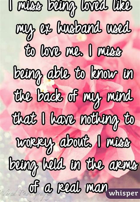 I Miss Being Loved Like My Ex Husband Used To Love Me I Miss Being Able To Know In The Back Of
