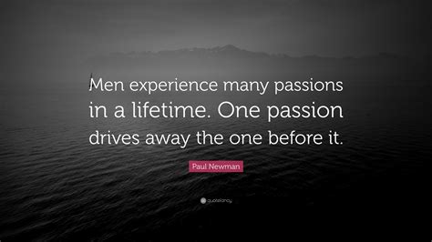 paul newman quote “men experience many passions in a lifetime one passion drives away the one