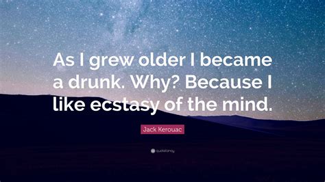 Jack Kerouac Quote As I Grew Older I Became A Drunk Why Because I