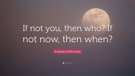 Andrzej Kolikowski Quote If Not You Then Who If Not Now Then When