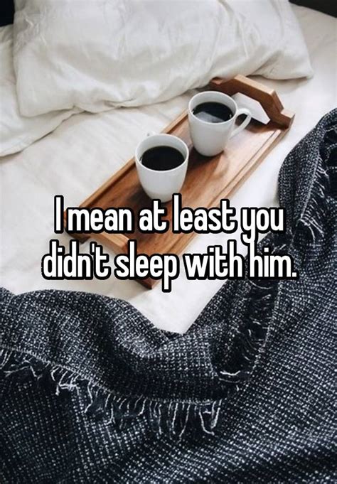 I Mean At Least You Didnt Sleep With Him