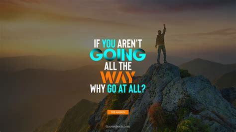 If You Arent Going All The Way Why Go At All Quote By Joe Namath