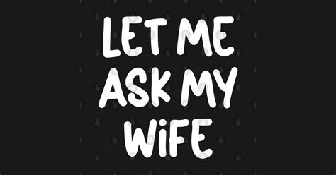 Let Me Ask My Wife Let Me Ask My Wife T Shirt Teepublic
