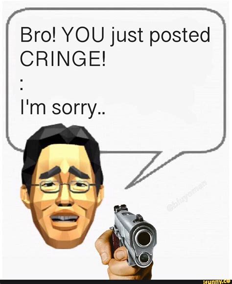 Bro! YOU just posted CRINGE! I'm sorry.. - iFunny :)