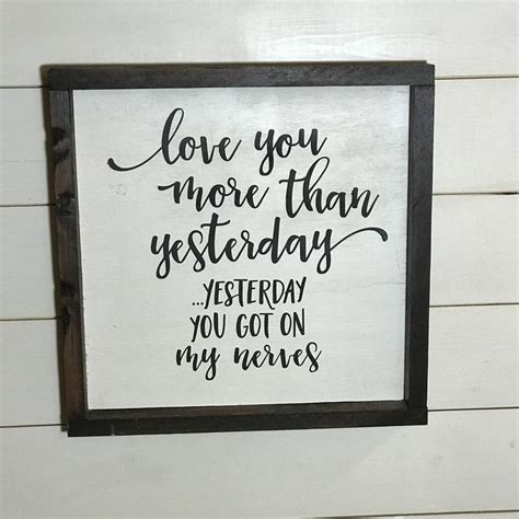 With each step i take and every breath i make, i love you only more than i did a moment ago. 26. Valentines day love sign I love you more than yesterday you got on my nerves love quotes 13x13 ...
