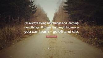 See more ideas about motivational quotes, motivational quotes for success, quotes. Morgan Freeman Quote: "I'm always trying new things and learning new things. If there isn't ...