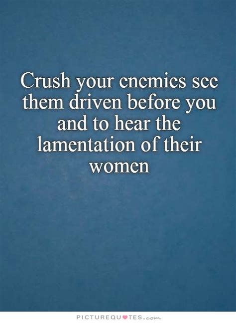 To crush your enemies. for readers of this website who may not know about my other quotation site, quotecounterquote.com, here's a post that will give you an idea of what you'll find there. Crush your enemies see them driven before you and to hear ...