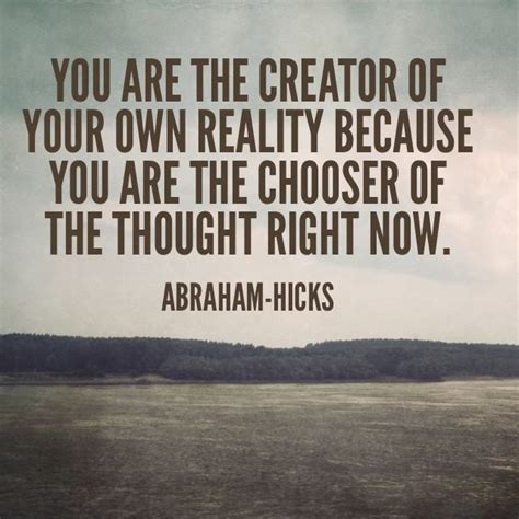 you are the creator of your own reality because you are the chooser of the thought right now