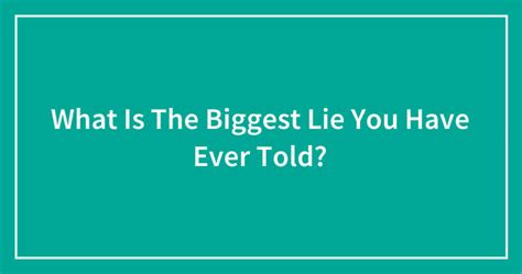 What Is The Biggest Lie You Have Ever Told Ended Bored Panda