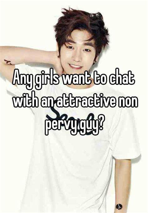 Any Girls Want To Chat With An Attractive Non Pervy Guy