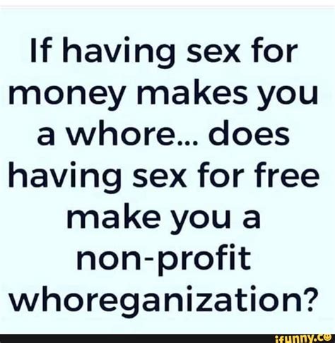 If Having Sex For Money Makes You A Whore Does Having Sex For Free Make You A Non Profit