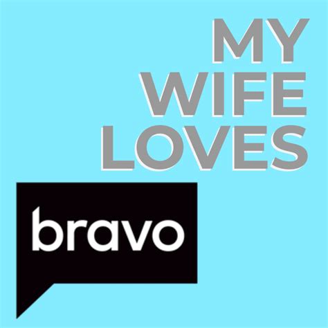 my wife loves bravo