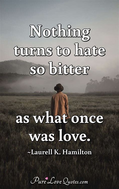 Nothing Turns To Hate So Bitter As What Once Was Love Purelovequotes