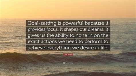 Jim Rohn Quote Goal Setting Is Powerful Because It Provides Focus It Shapes Our Dreams It