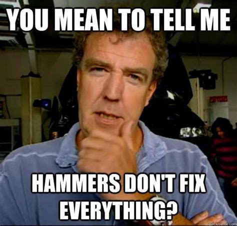 You Mean To Tell Me Hammers Dont Fix Everything Gearhead Meme Top