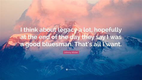 Johnny Winter Quote I Think About Legacy A Lot Hopefully At The End