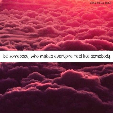 Be Somebody Who Makes Everyone Feel Like Somebody Pictures Photos