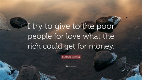 mother teresa quote “i try to give to the poor people for love what the rich could get for money ”