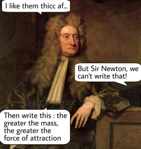 I Like Them Thicc Af But Sir Newton We Can T Write That Then Write This The Greater The