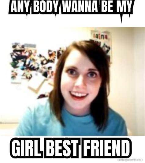Any Body Wanna Be My Girl Best Friend Meme Generator