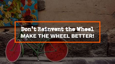 Dont Reinvent The Wheel Make The Wheel Better