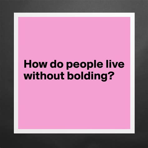 How Do People Live Without Bolding Museum Quality Poster 16x16in By