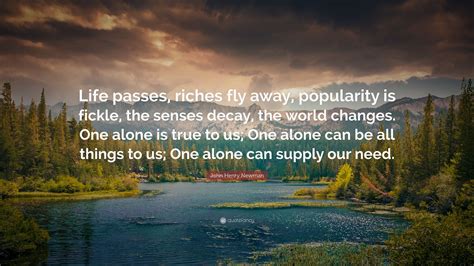 What are fly away image quotes? John Henry Newman Quote: "Life passes, riches fly away, popularity is fickle, the senses decay ...