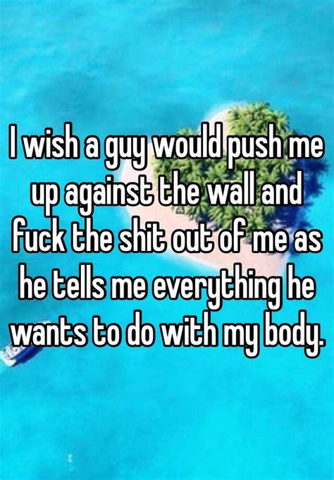 I Wish A Guy Would Push Me Up Against The Wall And Fuck The Shit Out Of