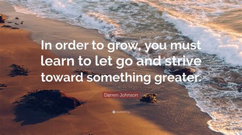 Darren Johnson Quote In Order To Grow You Must Learn To Let Go And