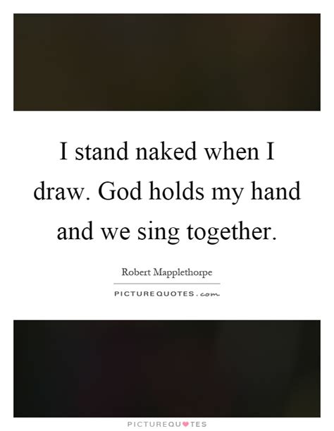 I Stand Naked When I Draw God Holds My Hand And We Sing Together