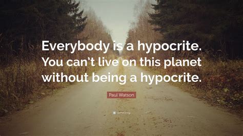 Paul Watson Quote “everybody Is A Hypocrite You Cant Live On This