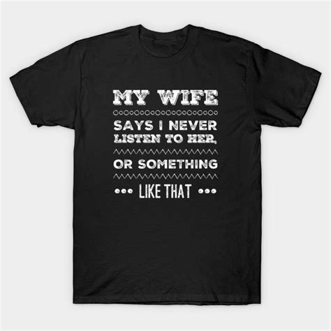 my wife says i never listen to her or something like that funny husband t shirt