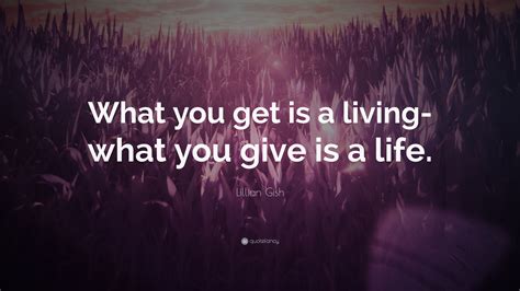 Be thankful for what you have; Lillian Gish Quote: "What you get is a living-what you give is a life." (10 wallpapers) - Quotefancy