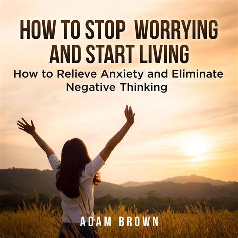 How To Stop Worrying And Start Living How To Relieve Anxiety And Eliminate Negative Thinking