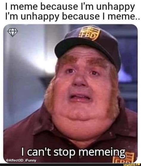 I Meme Because Im Unhappy N Unhappy Because I Meme I Cant Stop