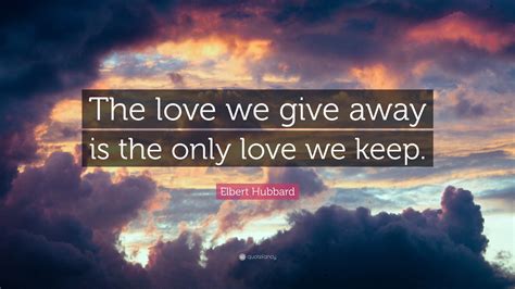 Elbert Hubbard Quote The Love We Give Away Is The Only Love We Keep