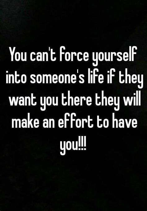 You Cant Force Yourself Into Someones Life If They Want You There