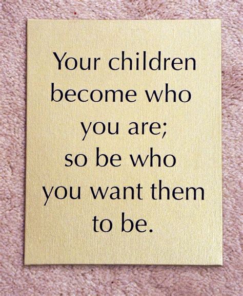 Your Children Become Who You Are So Be Who You Want Them To Be Quote