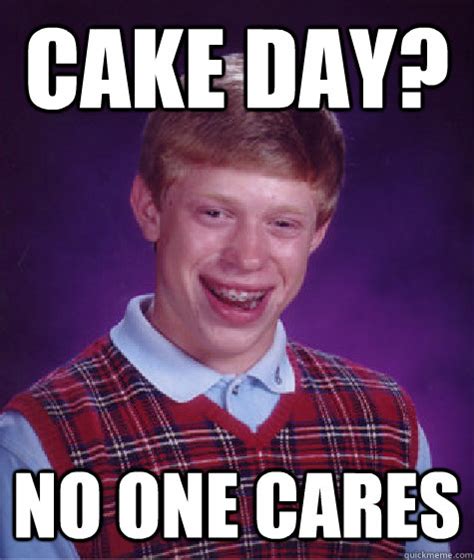 cake day no one cares bad luck brian quickmeme